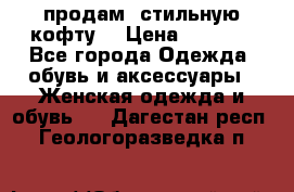 продам  стильную кофту  › Цена ­ 6 900 - Все города Одежда, обувь и аксессуары » Женская одежда и обувь   . Дагестан респ.,Геологоразведка п.